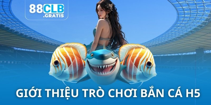 Khái quát trò chơi Bắn cá H5 siêu đỉnh